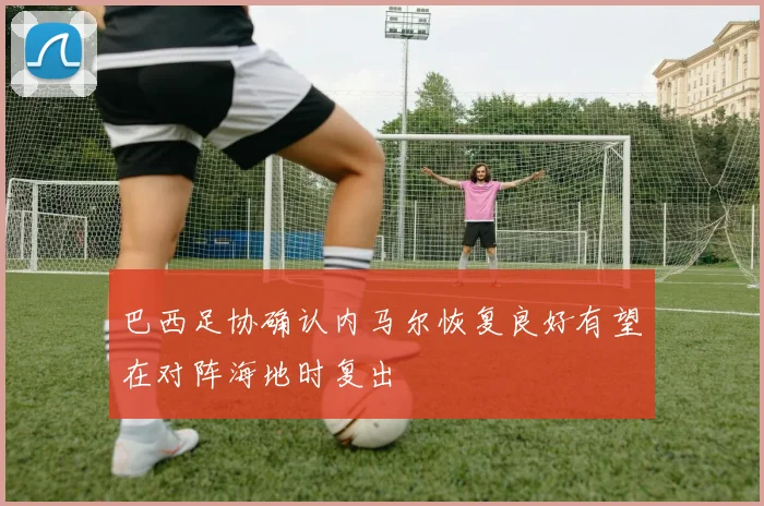 巴西足协确认内马尔恢复良好有望在对阵海地时复出