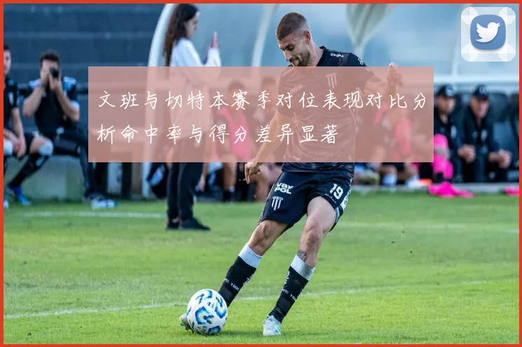 文班与切特本赛季对位表现对比分析命中率与得分差异显著