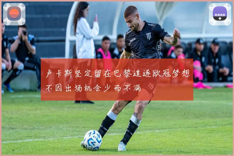 卢卡斯坚定留在巴黎追逐欧冠梦想不因出场机会少而不满