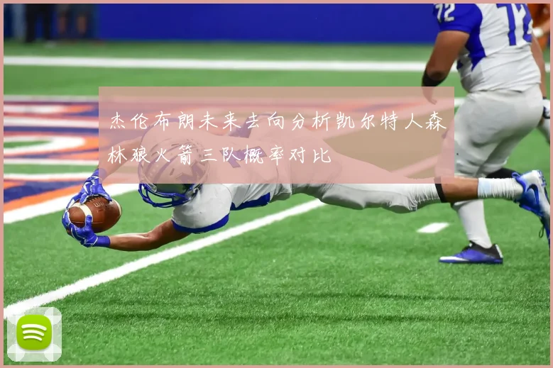 杰伦布朗未来去向分析凯尔特人森林狼火箭三队概率对比