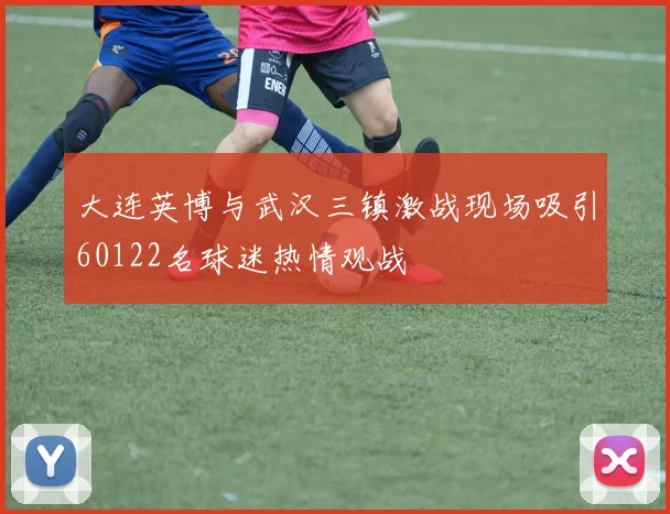 大连英博与武汉三镇激战现场吸引60122名球迷热情观战