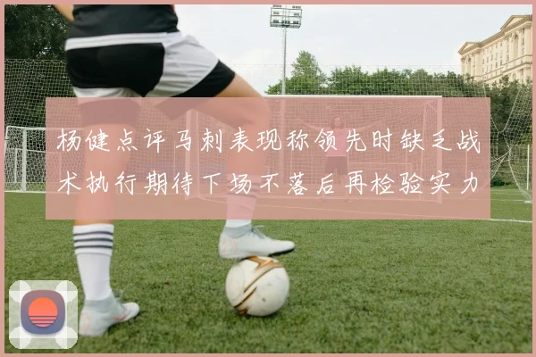 杨健点评马刺表现称领先时缺乏战术执行期待下场不落后再检验实力