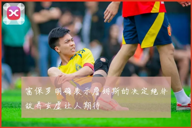 富保罗明确表示詹姆斯的决定绝非故弄玄虚让人期待